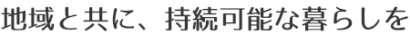 地域と共に、持続可能な暮らしを